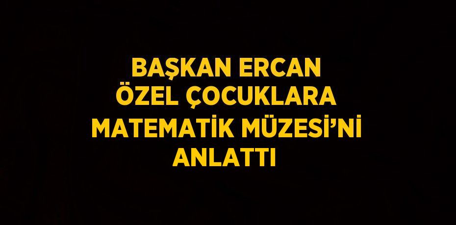 BAŞKAN ERCAN ÖZEL ÇOCUKLARA MATEMATİK MÜZESİ’Nİ ANLATTI