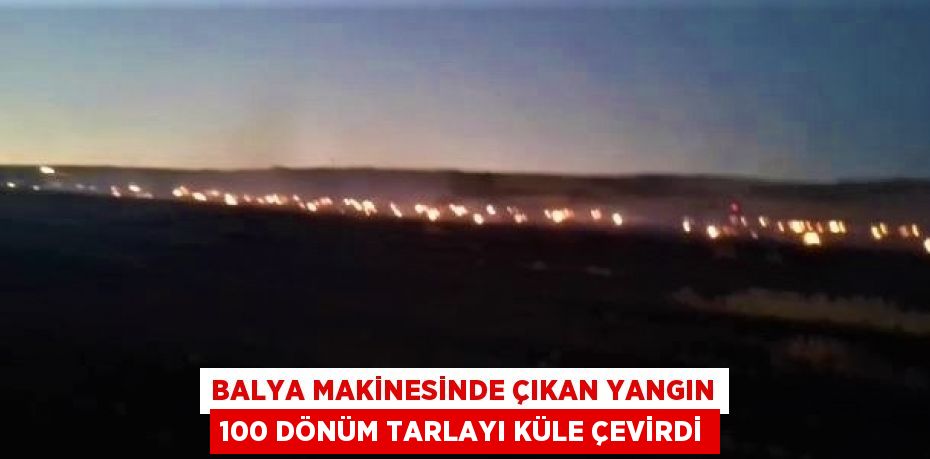 BALYA MAKİNESİNDE ÇIKAN YANGIN 100 DÖNÜM TARLAYI KÜLE ÇEVİRDİ
