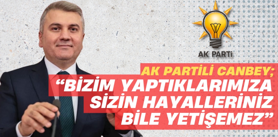 AK PARTİLİ CANBEY; “BİZİM YAPTIKLARIMIZA SİZİN HAYALLERİNİZ BİLE YETİŞEMEZ”