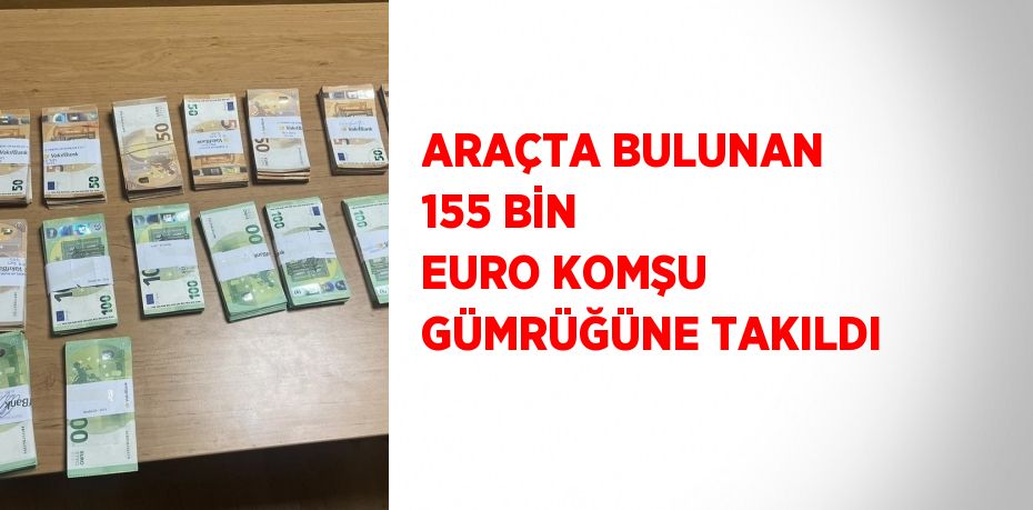 ARAÇTA BULUNAN 155 BİN EURO KOMŞU GÜMRÜĞÜNE TAKILDI