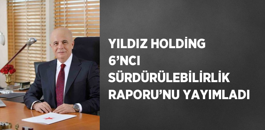 YILDIZ HOLDİNG 6’NCI SÜRDÜRÜLEBİLİRLİK RAPORU’NU YAYIMLADI