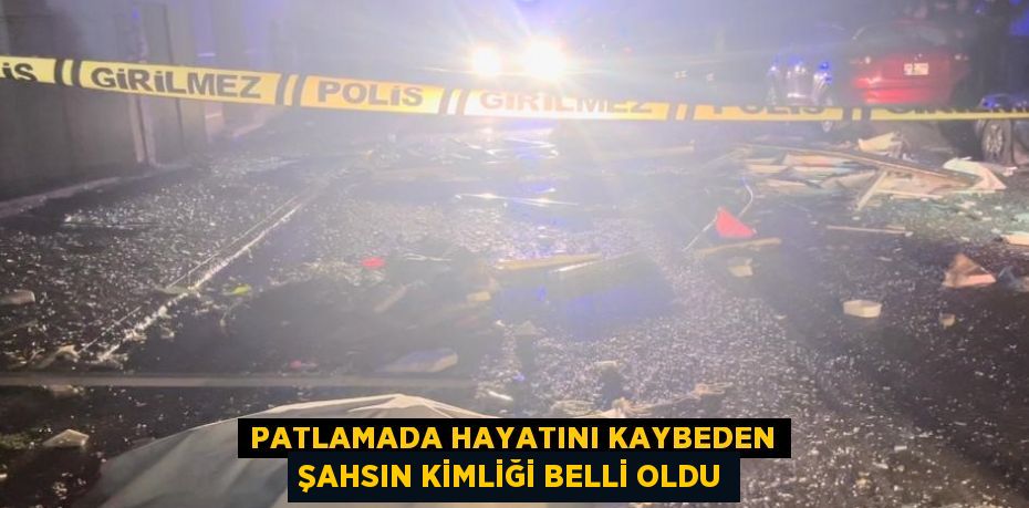 PATLAMADA HAYATINI KAYBEDEN ŞAHSIN KİMLİĞİ BELLİ OLDU