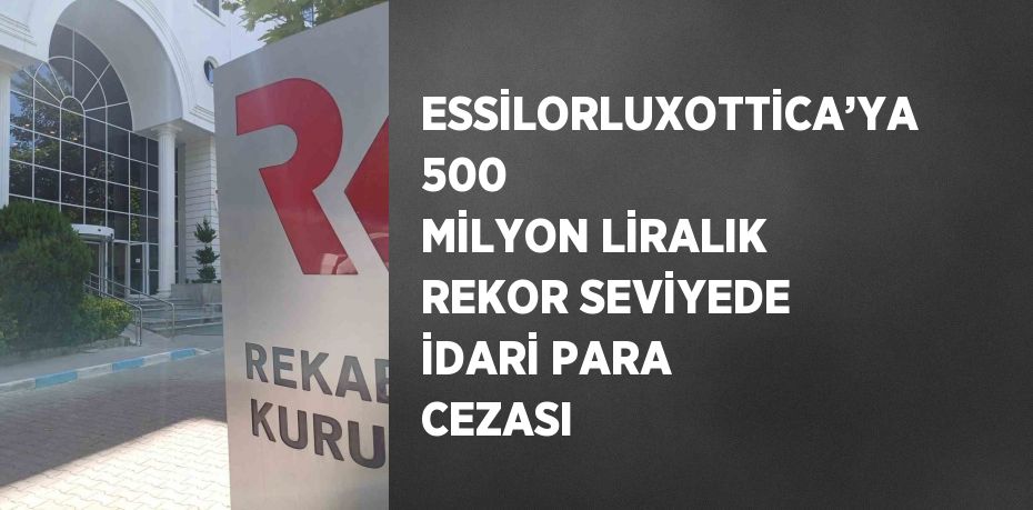 ESSİLORLUXOTTİCA’YA 500 MİLYON LİRALIK REKOR SEVİYEDE İDARİ PARA CEZASI