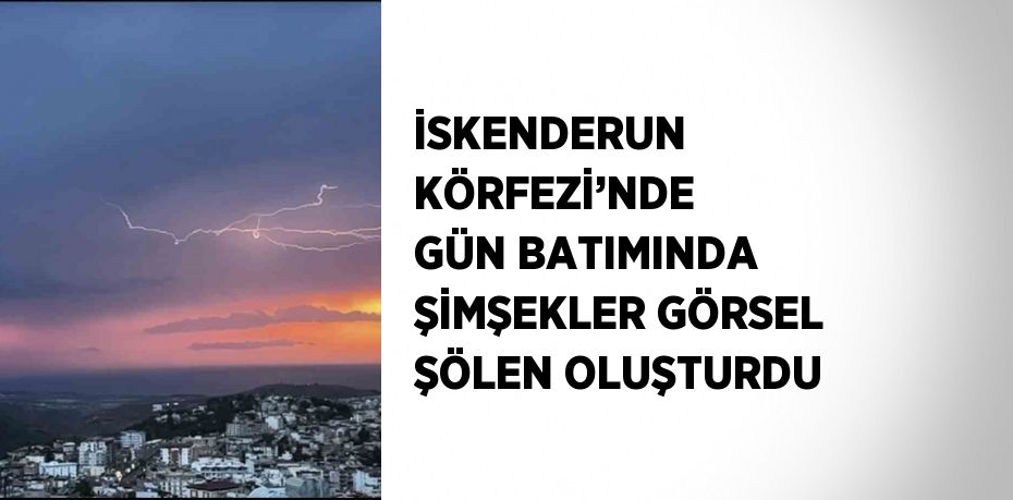 İSKENDERUN KÖRFEZİ’NDE GÜN BATIMINDA ŞİMŞEKLER GÖRSEL ŞÖLEN OLUŞTURDU