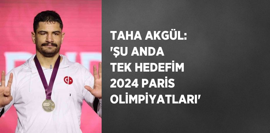 TAHA AKGÜL: 'ŞU ANDA TEK HEDEFİM 2024 PARİS OLİMPİYATLARI'