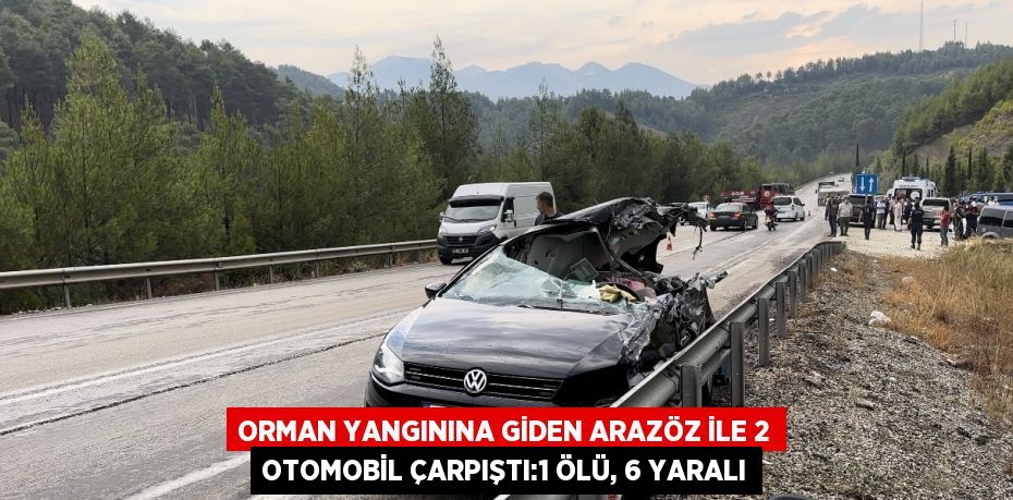 ORMAN YANGININA GİDEN ARAZÖZ İLE 2 OTOMOBİL ÇARPIŞTI:1 ÖLÜ, 6 YARALI