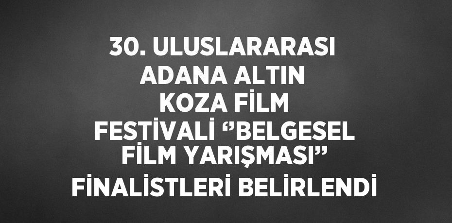 30. ULUSLARARASI ADANA ALTIN KOZA FİLM FESTİVALİ ‘’BELGESEL FİLM YARIŞMASI’’ FİNALİSTLERİ BELİRLENDİ