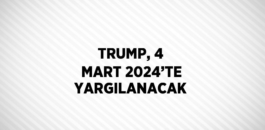 TRUMP, 4 MART 2024’TE YARGILANACAK