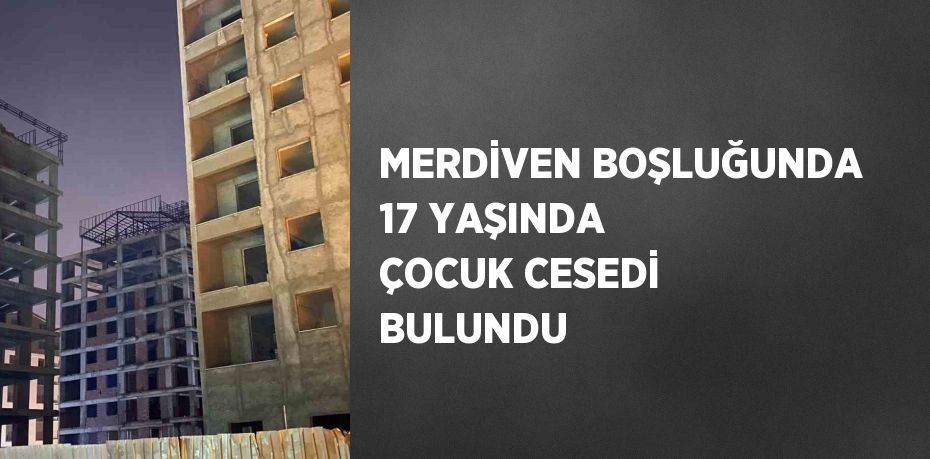 MERDİVEN BOŞLUĞUNDA 17 YAŞINDA ÇOCUK CESEDİ BULUNDU