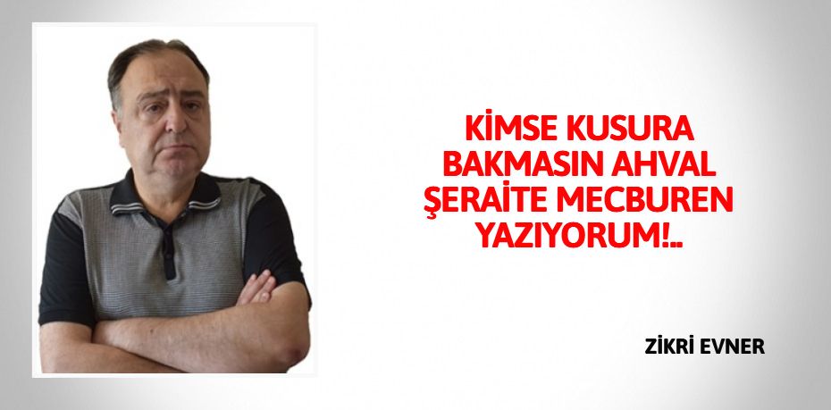 KİMSE KUSURA BAKMASIN AHVAL ŞERAİTE MECBUREN YAZIYORUM!..