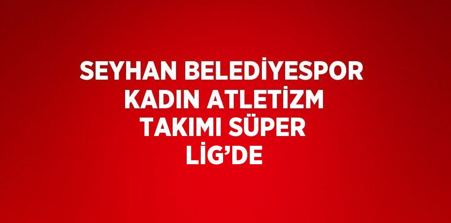 SEYHAN BELEDİYESPOR KADIN ATLETİZM TAKIMI SÜPER LİG’DE