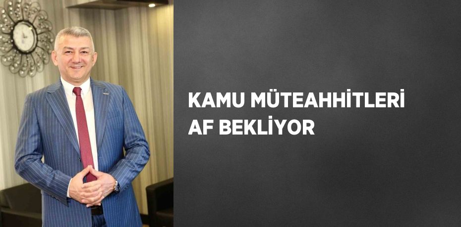 KAMU MÜTEAHHİTLERİ AF BEKLİYOR