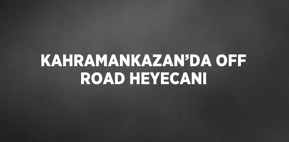 KAHRAMANKAZAN’DA OFF ROAD HEYECANI