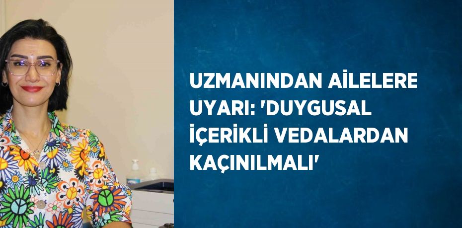 UZMANINDAN AİLELERE UYARI: 'DUYGUSAL İÇERİKLİ VEDALARDAN KAÇINILMALI'