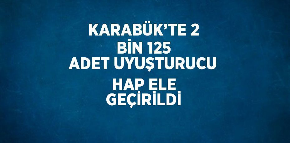 KARABÜK’TE 2 BİN 125 ADET UYUŞTURUCU HAP ELE GEÇİRİLDİ