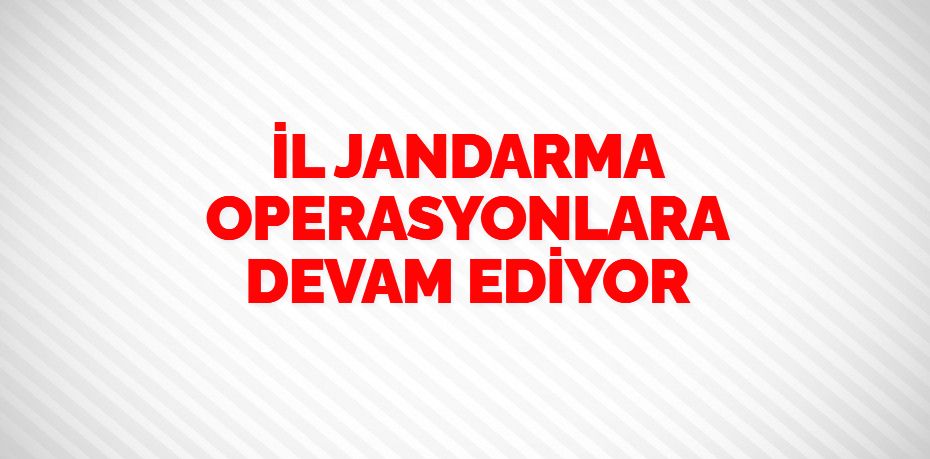 İL JANDARMA OPERASYONLARA DEVAM EDİYOR