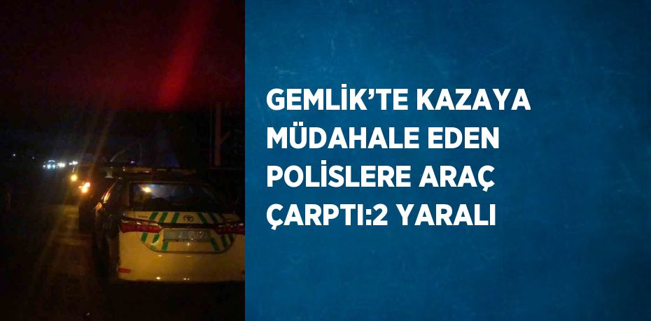 GEMLİK’TE KAZAYA MÜDAHALE EDEN POLİSLERE ARAÇ ÇARPTI:2 YARALI