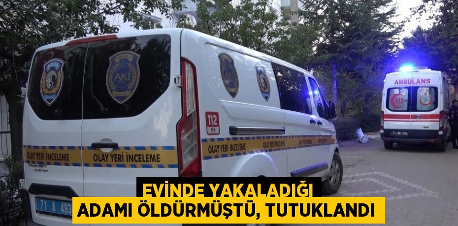 EVİNDE YAKALADIĞI ADAMI ÖLDÜRMÜŞTÜ, TUTUKLANDI