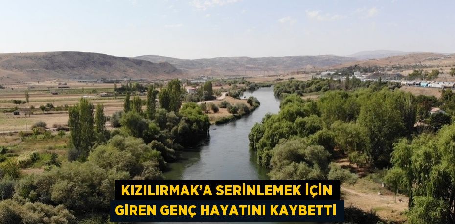 KIZILIRMAK’A SERİNLEMEK İÇİN GİREN GENÇ HAYATINI KAYBETTİ