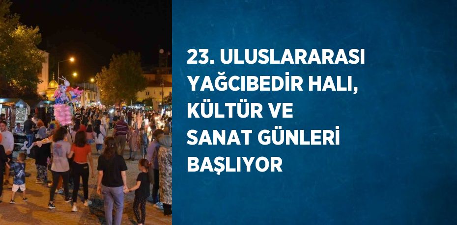 23. ULUSLARARASI YAĞCIBEDİR HALI, KÜLTÜR VE SANAT GÜNLERİ BAŞLIYOR