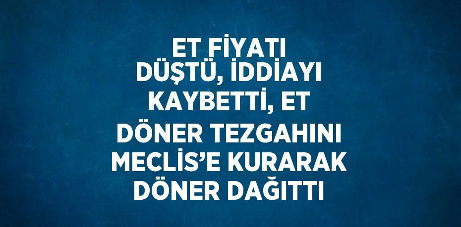 ET FİYATI DÜŞTÜ, İDDİAYI KAYBETTİ, ET DÖNER TEZGAHINI MECLİS’E KURARAK DÖNER DAĞITTI