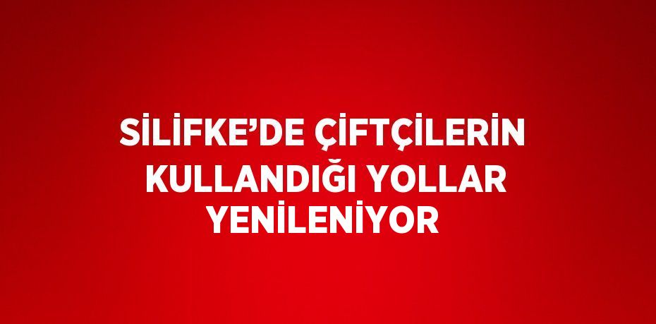 SİLİFKE’DE ÇİFTÇİLERİN KULLANDIĞI YOLLAR YENİLENİYOR