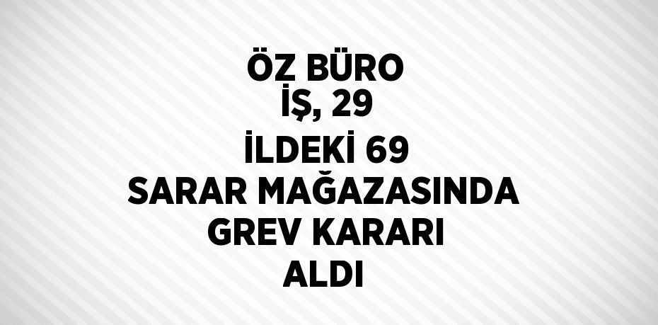 ÖZ BÜRO İŞ, 29 İLDEKİ 69 SARAR MAĞAZASINDA GREV KARARI ALDI