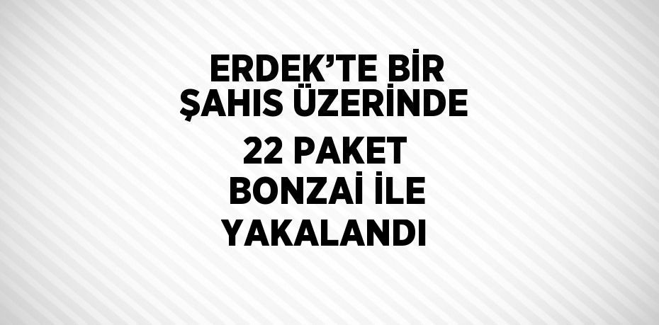 ERDEK’TE BİR ŞAHIS ÜZERİNDE 22 PAKET BONZAİ İLE YAKALANDI