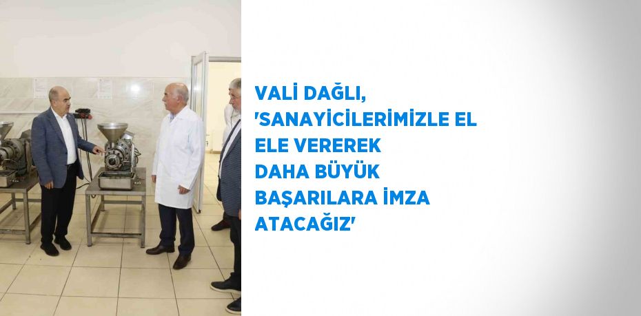 VALİ DAĞLI, 'SANAYİCİLERİMİZLE EL ELE VEREREK DAHA BÜYÜK BAŞARILARA İMZA ATACAĞIZ'