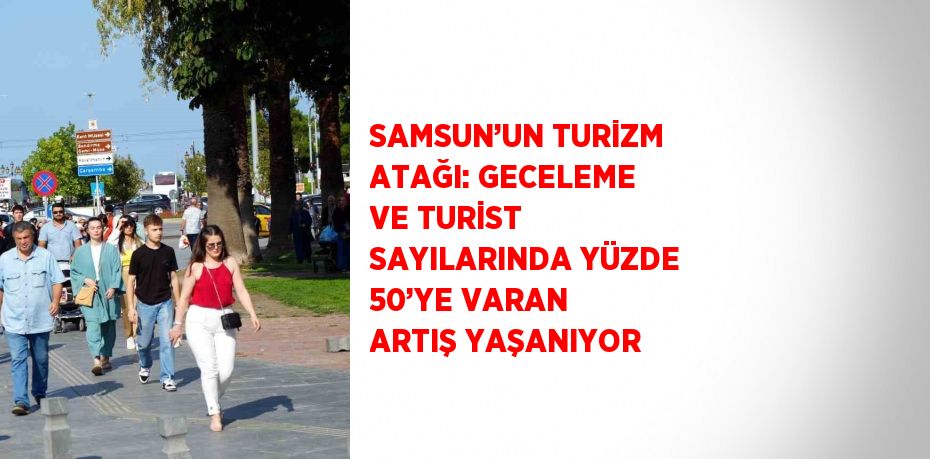 SAMSUN’UN TURİZM ATAĞI: GECELEME VE TURİST SAYILARINDA YÜZDE 50’YE VARAN ARTIŞ YAŞANIYOR