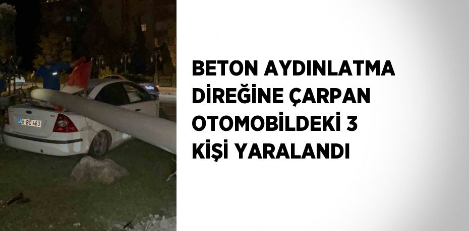 BETON AYDINLATMA DİREĞİNE ÇARPAN OTOMOBİLDEKİ 3 KİŞİ YARALANDI