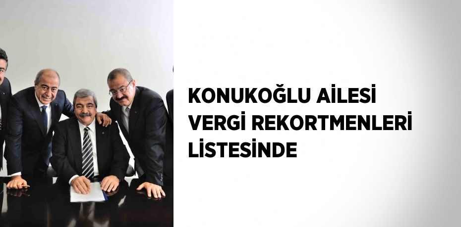 KONUKOĞLU AİLESİ VERGİ REKORTMENLERİ LİSTESİNDE