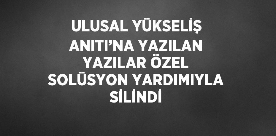 ULUSAL YÜKSELİŞ ANITI’NA YAZILAN YAZILAR ÖZEL SOLÜSYON YARDIMIYLA SİLİNDİ