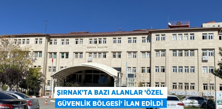 ŞIRNAK’TA BAZI ALANLAR ’ÖZEL GÜVENLİK BÖLGESİ’ İLAN EDİLDİ