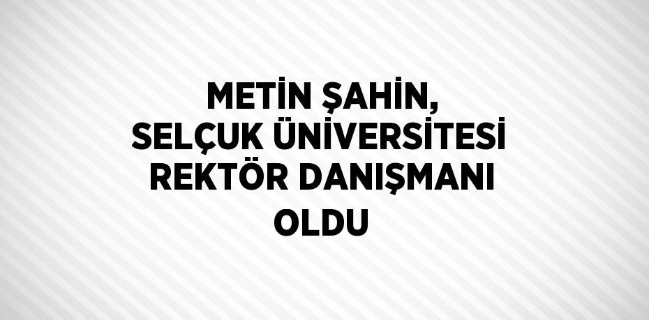 METİN ŞAHİN, SELÇUK ÜNİVERSİTESİ REKTÖR DANIŞMANI OLDU