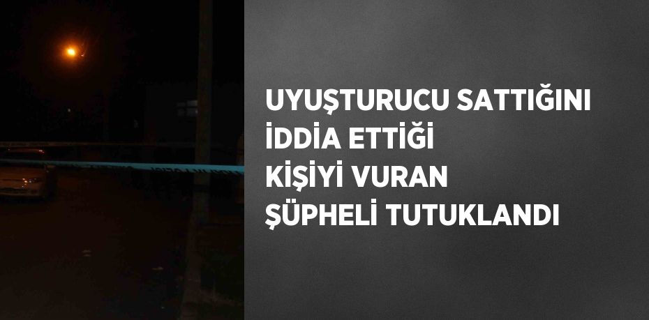 UYUŞTURUCU SATTIĞINI İDDİA ETTİĞİ KİŞİYİ VURAN ŞÜPHELİ TUTUKLANDI