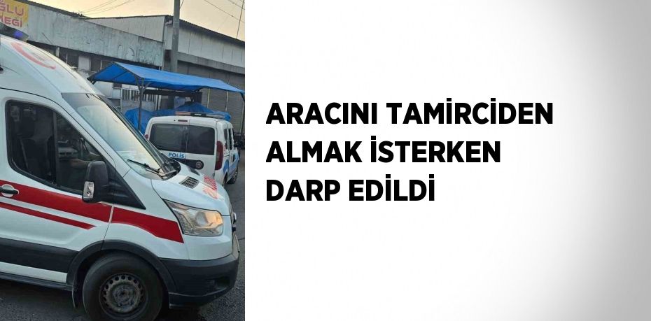 ARACINI TAMİRCİDEN ALMAK İSTERKEN DARP EDİLDİ