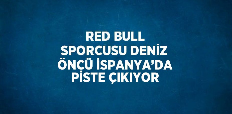 RED BULL SPORCUSU DENİZ ÖNCÜ İSPANYA’DA PİSTE ÇIKIYOR