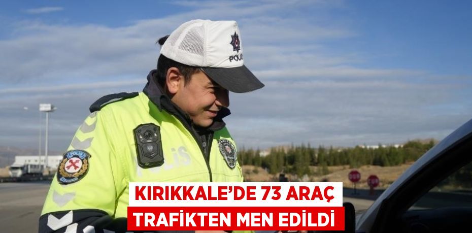 KIRIKKALE’DE 73 ARAÇ TRAFİKTEN MEN EDİLDİ