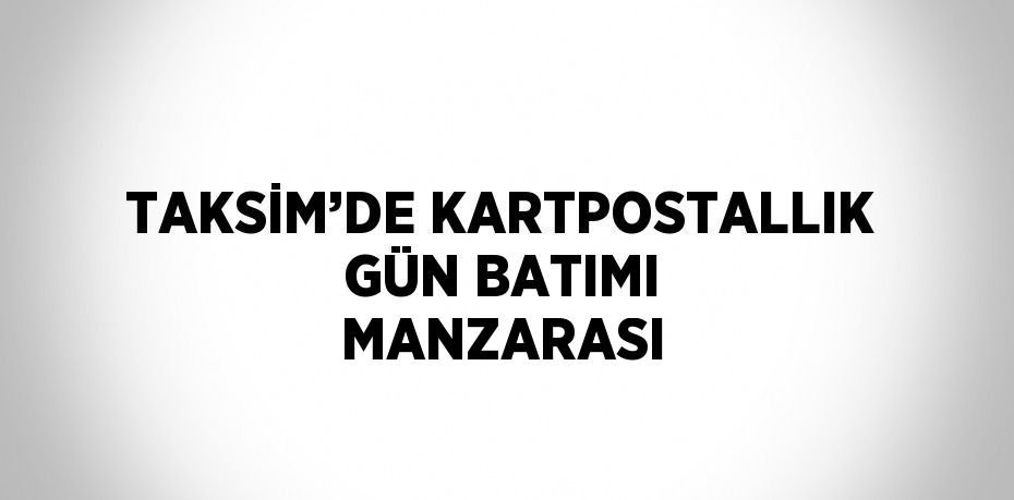 TAKSİM’DE KARTPOSTALLIK GÜN BATIMI MANZARASI