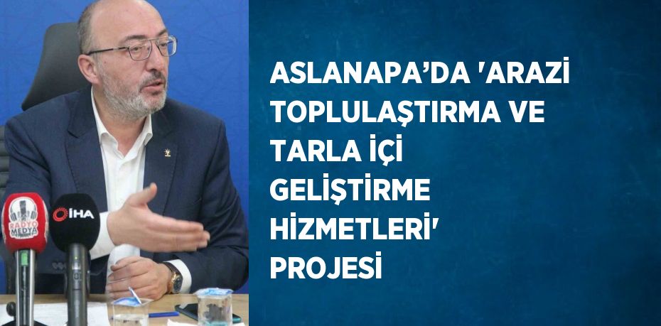 ASLANAPA’DA 'ARAZİ TOPLULAŞTIRMA VE TARLA İÇİ GELİŞTİRME HİZMETLERİ' PROJESİ