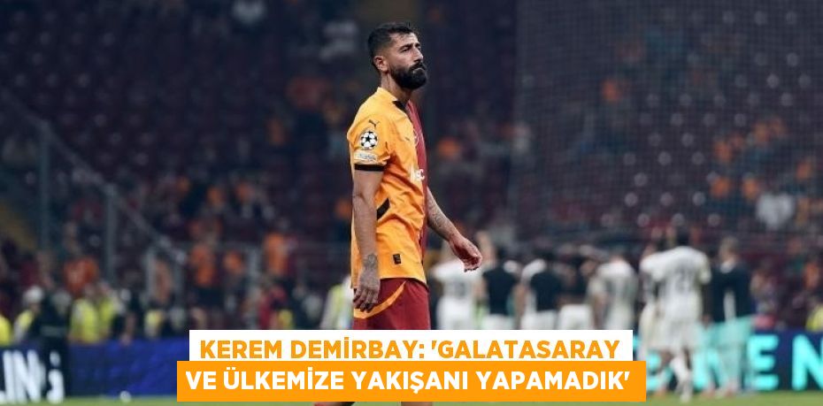 KEREM DEMİRBAY: 'GALATASARAY VE ÜLKEMİZE YAKIŞANI YAPAMADIK'