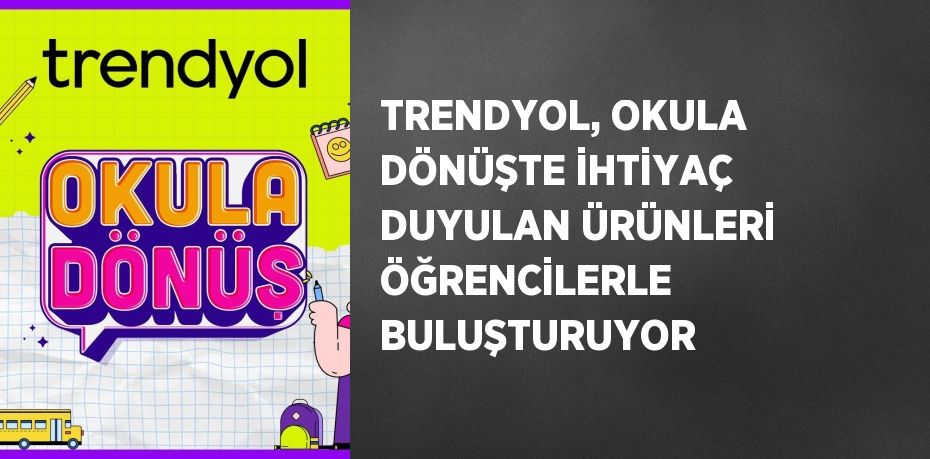 TRENDYOL, OKULA DÖNÜŞTE İHTİYAÇ DUYULAN ÜRÜNLERİ ÖĞRENCİLERLE BULUŞTURUYOR