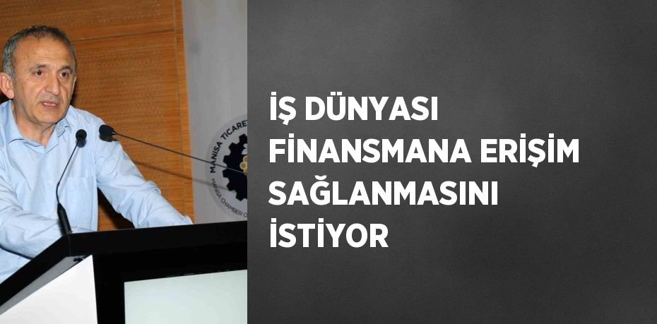 İŞ DÜNYASI FİNANSMANA ERİŞİM SAĞLANMASINI İSTİYOR