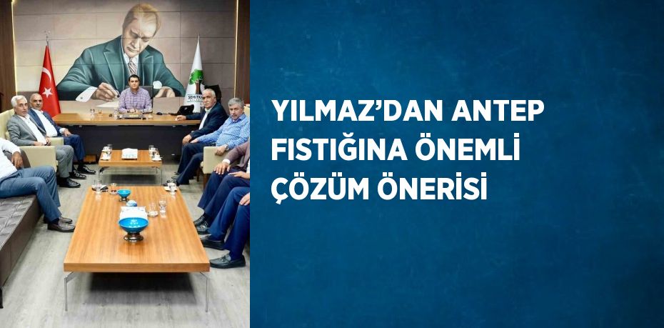 YILMAZ’DAN ANTEP FISTIĞINA ÖNEMLİ ÇÖZÜM ÖNERİSİ