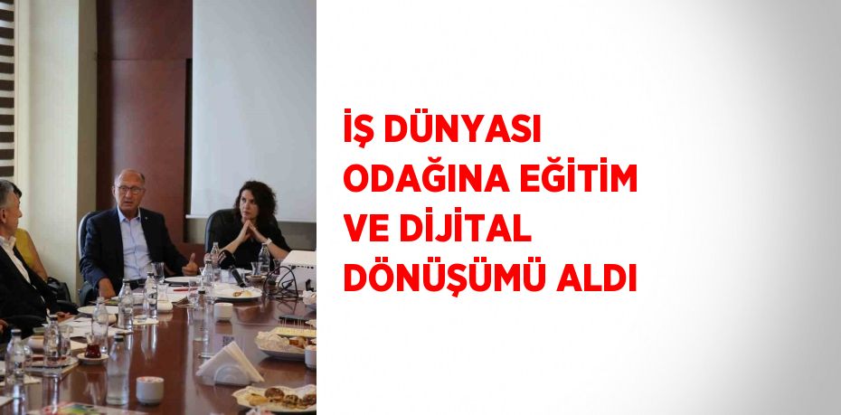 İŞ DÜNYASI ODAĞINA EĞİTİM VE DİJİTAL DÖNÜŞÜMÜ ALDI