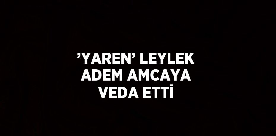 ’YAREN’ LEYLEK ADEM AMCAYA VEDA ETTİ