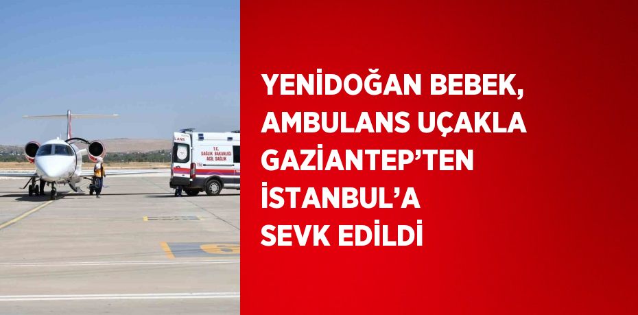 YENİDOĞAN BEBEK, AMBULANS UÇAKLA GAZİANTEP’TEN İSTANBUL’A SEVK EDİLDİ