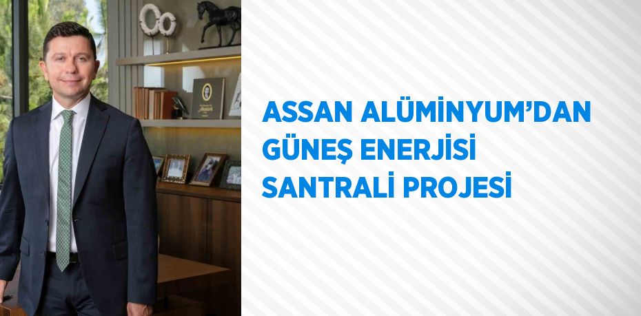 ASSAN ALÜMİNYUM’DAN GÜNEŞ ENERJİSİ SANTRALİ PROJESİ