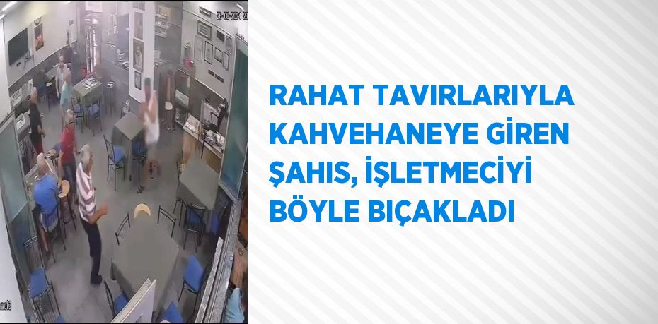 RAHAT TAVIRLARIYLA KAHVEHANEYE GİREN ŞAHIS, İŞLETMECİYİ BÖYLE BIÇAKLADI